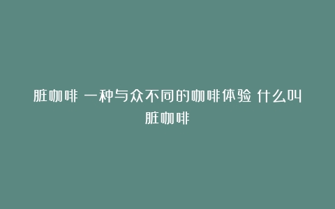 脏咖啡：一种与众不同的咖啡体验（什么叫脏咖啡）