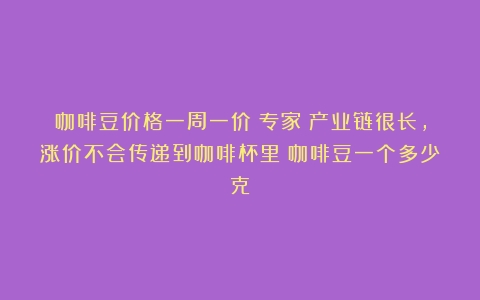 咖啡豆价格一周一价！专家：产业链很长，涨价不会传递到咖啡杯里（咖啡豆一个多少克）