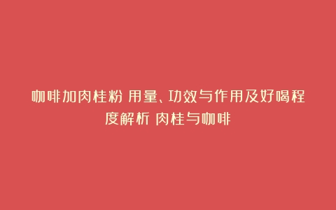 咖啡加肉桂粉：用量、功效与作用及好喝程度解析（肉桂与咖啡）