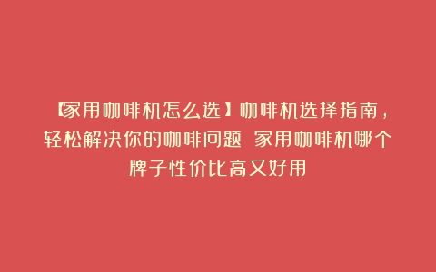 【家用咖啡机怎么选？】咖啡机选择指南，轻松解决你的咖啡问题！（家用咖啡机哪个牌子性价比高又好用）