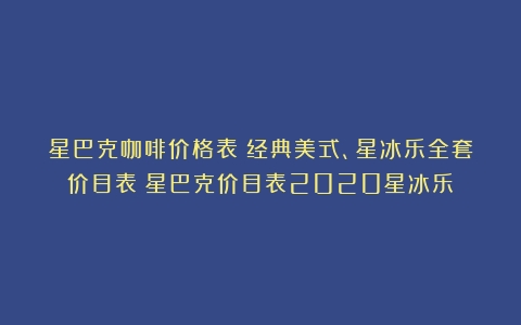 星巴克咖啡价格表：经典美式、星冰乐全套价目表（星巴克价目表2020星冰乐）