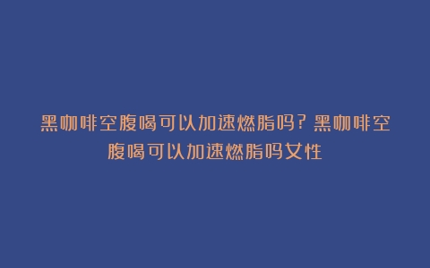 黑咖啡空腹喝可以加速燃脂吗?（黑咖啡空腹喝可以加速燃脂吗女性）