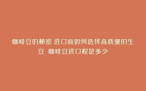 咖啡豆的秘密：进口商如何选择高质量的生豆？（咖啡豆进口税是多少）