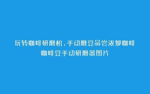 玩转咖啡研磨机，手动磨豆品尝浓郁咖啡（咖啡豆手动研磨器图片）