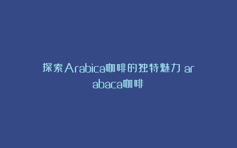 探索Arabica咖啡的独特魅力（arabaca咖啡）