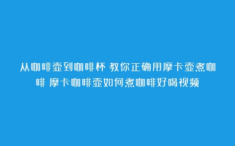 从咖啡壶到咖啡杯：教你正确用摩卡壶煮咖啡（摩卡咖啡壶如何煮咖啡好喝视频）