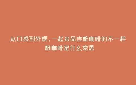 从口感到外观，一起来品尝脏咖啡的不一样！（脏咖啡是什么意思）