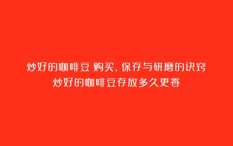 炒好的咖啡豆：购买、保存与研磨的诀窍（炒好的咖啡豆存放多久更香）