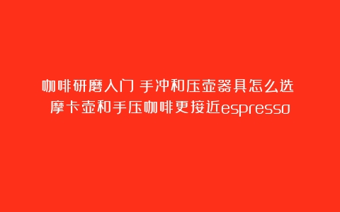 咖啡研磨入门：手冲和压壶器具怎么选？（摩卡壶和手压咖啡更接近espresso）