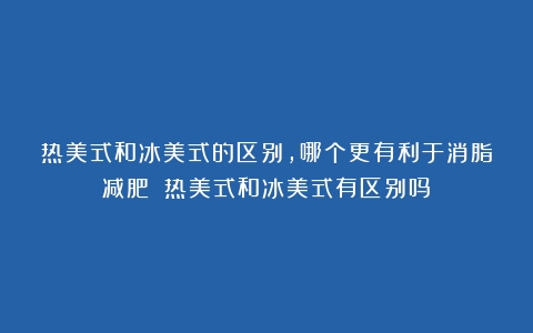 热美式和冰美式的区别，哪个更有利于消脂减肥？（热美式和冰美式有区别吗）