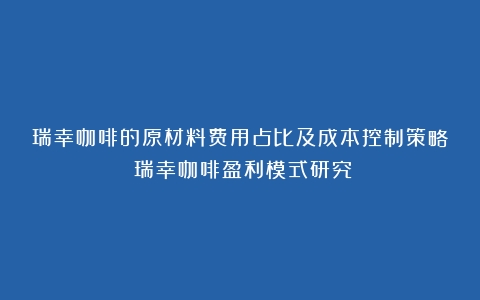 瑞幸咖啡的原材料费用占比及成本控制策略（瑞幸咖啡盈利模式研究）