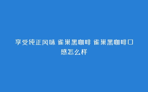 享受纯正风味：雀巢黑咖啡（雀巢黑咖啡口感怎么样）