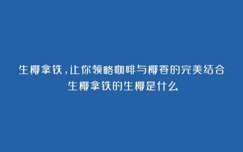 生椰拿铁，让你领略咖啡与椰香的完美结合（生椰拿铁的生椰是什么）