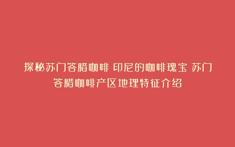 探秘苏门答腊咖啡：印尼的咖啡瑰宝（苏门答腊咖啡产区地理特征介绍）