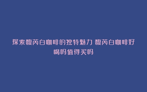 探索馥芮白咖啡的独特魅力（馥芮白咖啡好喝吗值得买吗）