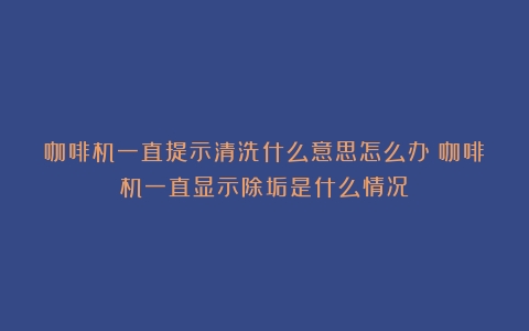 咖啡机一直提示清洗什么意思怎么办（咖啡机一直显示除垢是什么情况）