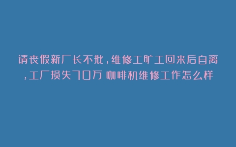 请丧假新厂长不批，维修工旷工回来后自离，工厂损失70万（咖啡机维修工作怎么样）