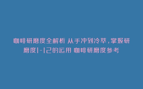 咖啡研磨度全解析：从手冲到冷萃，掌握研磨度1-12的运用（咖啡研磨度参考）