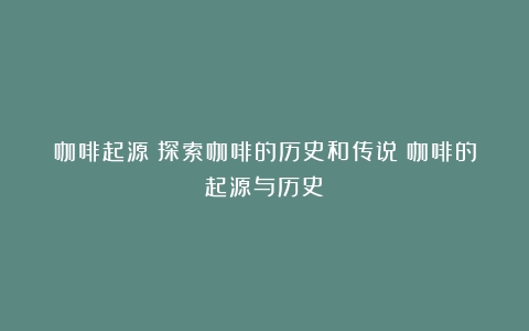 咖啡起源：探索咖啡的历史和传说（咖啡的起源与历史）