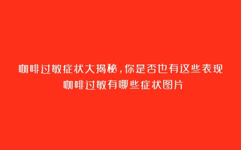 咖啡过敏症状大揭秘，你是否也有这些表现？（咖啡过敏有哪些症状图片）