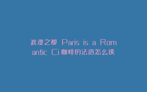 浪漫之都 Paris is a Romantic Ci（咖啡的法语怎么读）