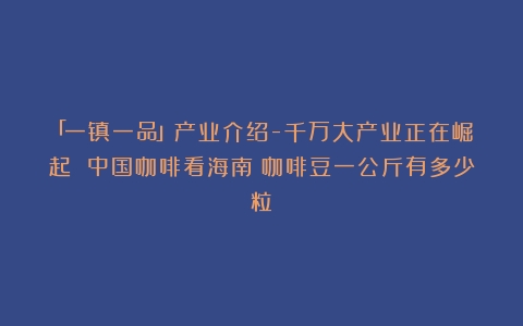 「一镇一品」产业介绍-千万大产业正在崛起 中国咖啡看海南（咖啡豆一公斤有多少粒）