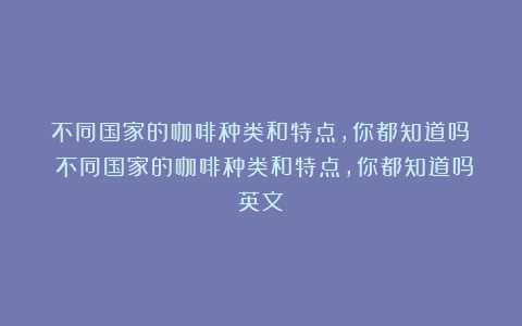 不同国家的咖啡种类和特点，你都知道吗？（不同国家的咖啡种类和特点,你都知道吗英文）