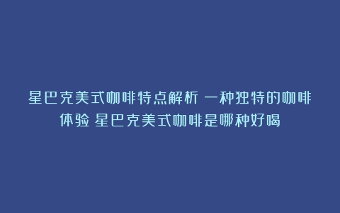 星巴克美式咖啡特点解析：一种独特的咖啡体验（星巴克美式咖啡是哪种好喝）