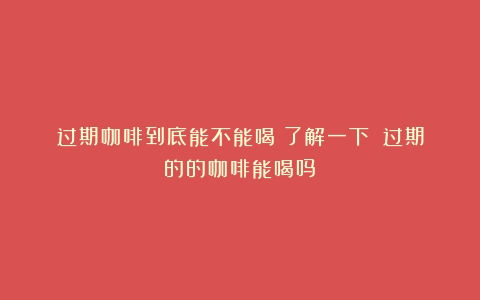 过期咖啡到底能不能喝？了解一下！（过期的的咖啡能喝吗）