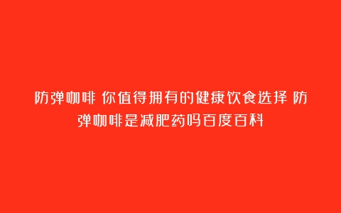 防弹咖啡：你值得拥有的健康饮食选择（防弹咖啡是减肥药吗百度百科）