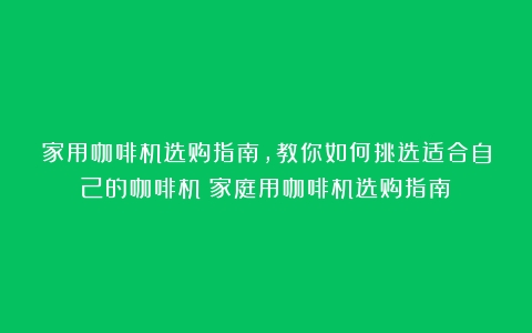 家用咖啡机选购指南，教你如何挑选适合自己的咖啡机（家庭用咖啡机选购指南）