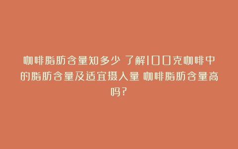 咖啡脂肪含量知多少？了解100克咖啡中的脂肪含量及适宜摄入量（咖啡脂肪含量高吗?）