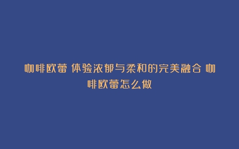 咖啡欧蕾：体验浓郁与柔和的完美融合（咖啡欧蕾怎么做）