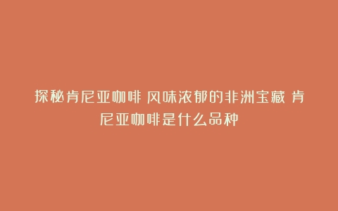 探秘肯尼亚咖啡：风味浓郁的非洲宝藏（肯尼亚咖啡是什么品种）