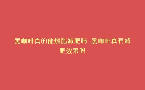 黑咖啡真的能燃脂减肥吗？（黑咖啡真有减肥效果吗）