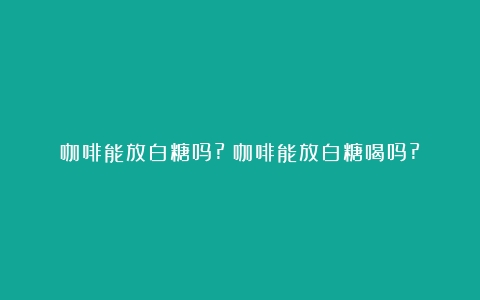 咖啡能放白糖吗?（咖啡能放白糖喝吗?）