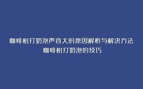 咖啡机打奶泡声音大的原因解析与解决方法（咖啡机打奶泡的技巧）