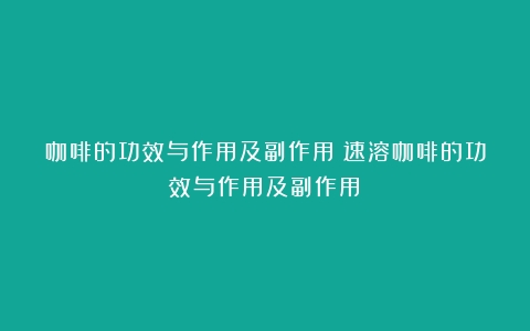 咖啡的功效与作用及副作用（速溶咖啡的功效与作用及副作用）