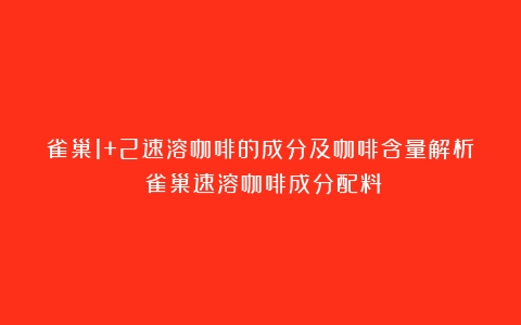 雀巢1+2速溶咖啡的成分及咖啡含量解析（雀巢速溶咖啡成分配料）