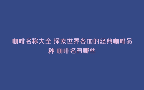 咖啡名称大全：探索世界各地的经典咖啡品种（咖啡名有哪些）