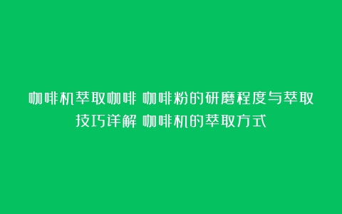 咖啡机萃取咖啡：咖啡粉的研磨程度与萃取技巧详解（咖啡机的萃取方式）