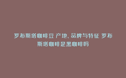 罗布斯塔咖啡豆：产地、品牌与特征（罗布斯塔咖啡是黑咖啡吗）