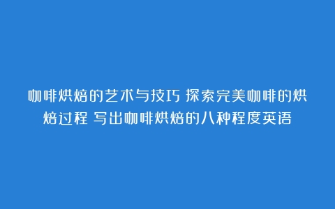 咖啡烘焙的艺术与技巧：探索完美咖啡的烘焙过程（写出咖啡烘焙的八种程度英语）