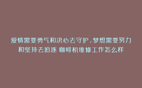 爱情需要勇气和决心去守护，梦想需要努力和坚持去追逐（咖啡机维修工作怎么样）