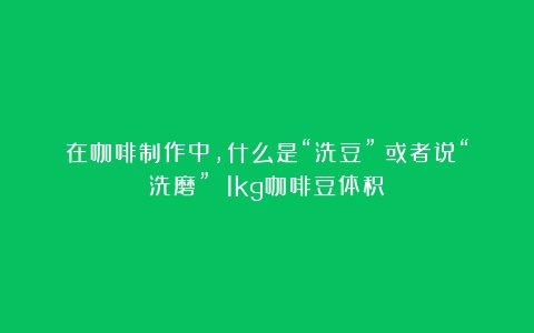 在咖啡制作中，什么是“洗豆”？或者说“洗磨”？（1kg咖啡豆体积）