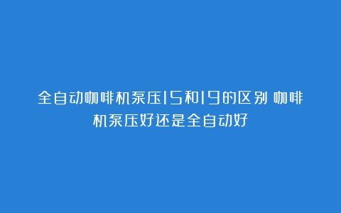 全自动咖啡机泵压15和19的区别（咖啡机泵压好还是全自动好）