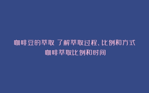 咖啡豆的萃取：了解萃取过程、比例和方式（咖啡萃取比例和时间）