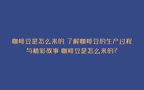 咖啡豆是怎么来的？了解咖啡豆的生产过程与精彩故事（咖啡豆是怎么来的?）