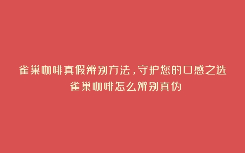 雀巢咖啡真假辨别方法，守护您的口感之选！（雀巢咖啡怎么辨别真伪）