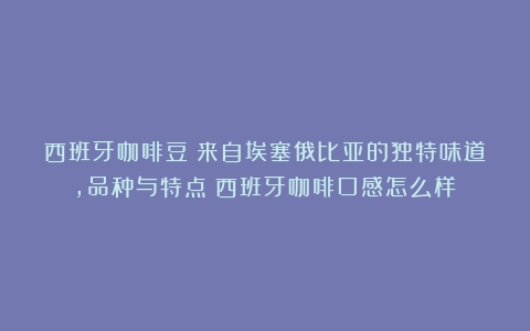 西班牙咖啡豆：来自埃塞俄比亚的独特味道，品种与特点（西班牙咖啡口感怎么样）